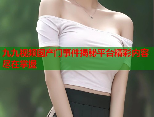 九九视频国产门事件揭秘平台精彩内容尽在掌握  第1张