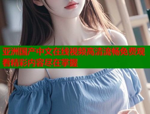 亚洲国产中文在线视频高清流畅免费观看精彩内容尽在掌握  第1张