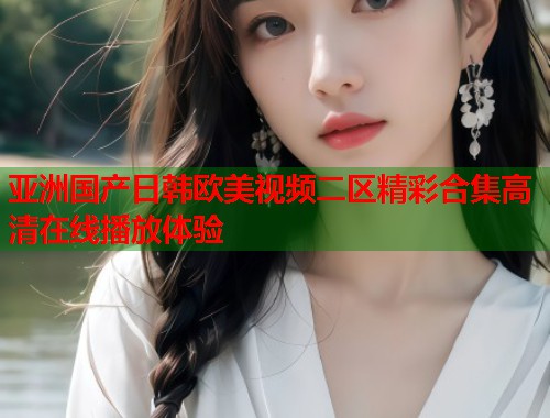 亚洲国产日韩欧美视频二区精彩合集高清在线播放体验  第1张