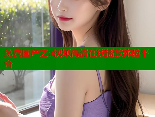 免费国产之a视频高清在线播放体验平台  第1张