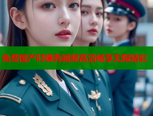 免费国产叼嘿秀视频高清畅享无限精彩  第2张