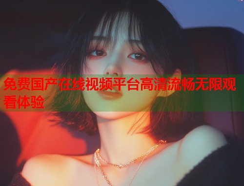 免费国产在线视频平台高清流畅无限观看体验  第1张