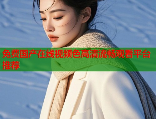 免费国产在线视频色高清流畅观看平台推荐  第1张