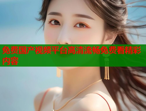 免费国产视频平台高清流畅免费看精彩内容  第1张