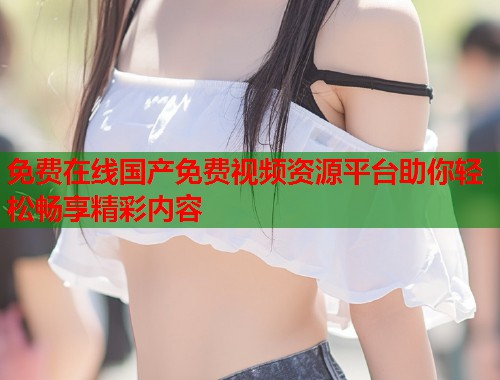 免费在线国产免费视频资源平台助你轻松畅享精彩内容  第1张