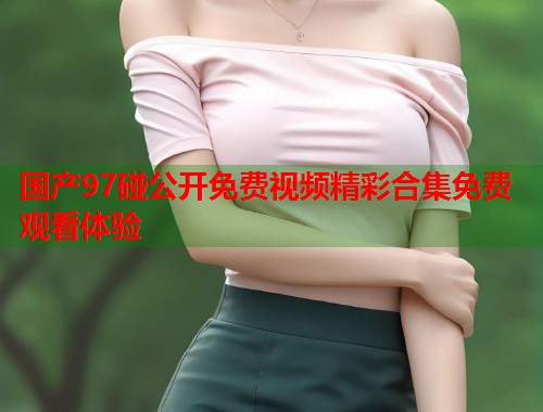 国产97碰公开免费视频精彩合集免费观看体验  第1张