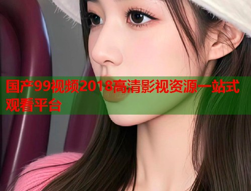 国产99视频2018高清影视资源一站式观看平台  第1张