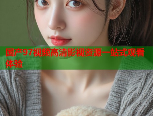 国产97视频高清影视资源一站式观看体验  第1张