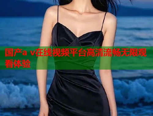 国产a v在线视频平台高清流畅无限观看体验  第2张