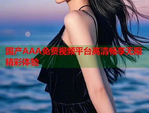 国产AAA免费视频平台高清畅享无限精彩体验  第1张