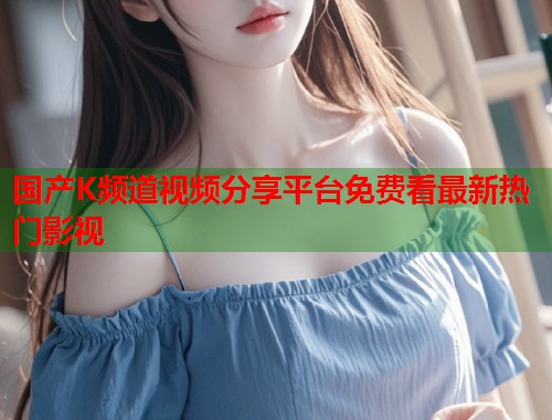 国产K频道视频分享平台免费看最新热门影视  第1张
