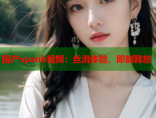 国产spank视频：丝滑体验，即刻释放  第2张