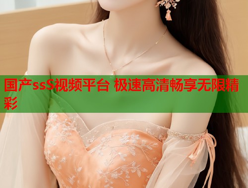 国产ssS视频平台 极速高清畅享无限精彩  第2张