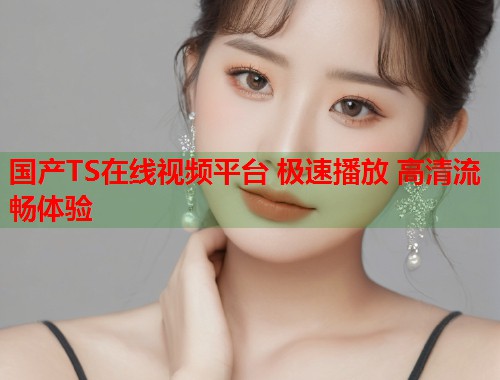 国产TS在线视频平台 极速播放 高清流畅体验  第1张