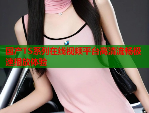 国产TS系列在线视频平台高清流畅极速播放体验  第1张