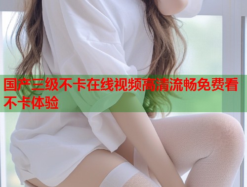 国产三级不卡在线视频高清流畅免费看不卡体验  第1张