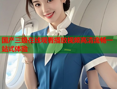 国产三级在线观看播放视频高清流畅一站式体验  第2张