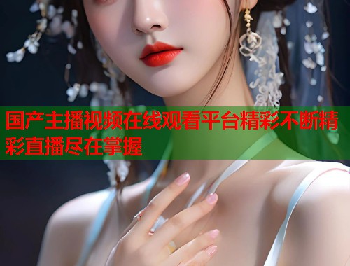 国产主播视频在线观看平台精彩不断精彩直播尽在掌握  第1张