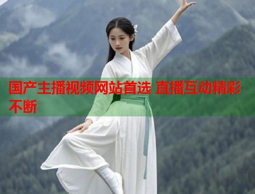 国产主播视频网站首选 直播互动精彩不断  第1张