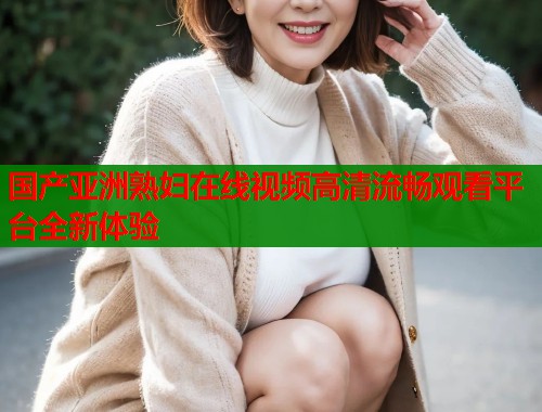国产亚洲熟妇在线视频高清流畅观看平台全新体验  第1张