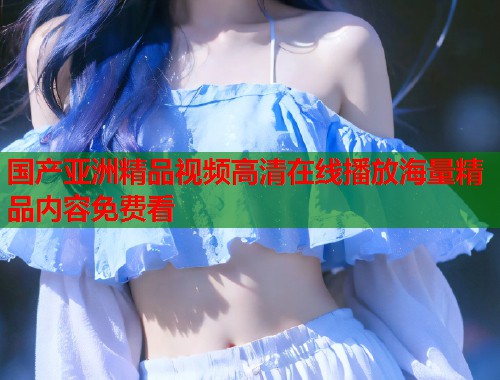 国产亚洲精品视频高清在线播放海量精品内容免费看  第1张