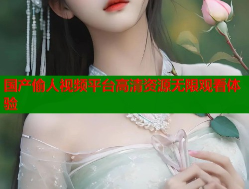 国产偷人视频平台高清资源无限观看体验  第1张