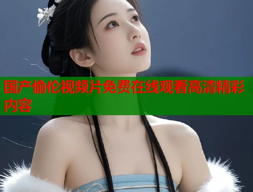国产偷伦视频片免费在线观看高清精彩内容  第2张
