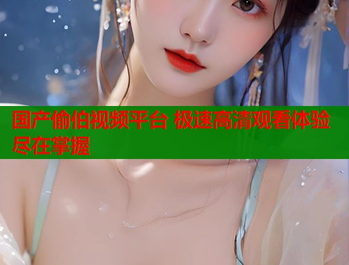 国产偷伯视频平台 极速高清观看体验尽在掌握  第1张