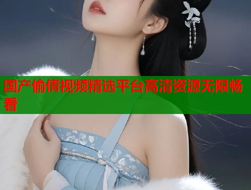 国产偷倩视频精选平台高清资源无限畅看  第1张