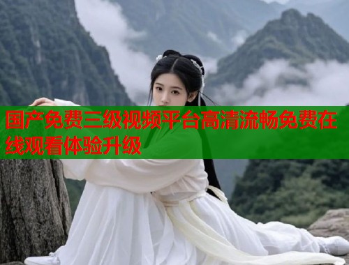 国产免费三级视频平台高清流畅免费在线观看体验升级  第1张