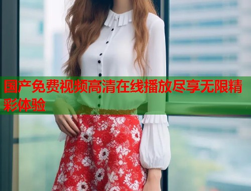 国产免费视频高清在线播放尽享无限精彩体验  第1张