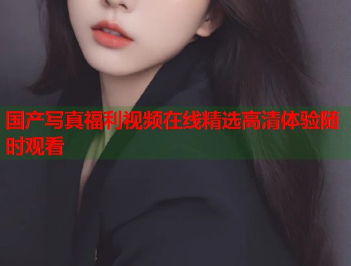 国产写真福利视频在线精选高清体验随时观看  第1张