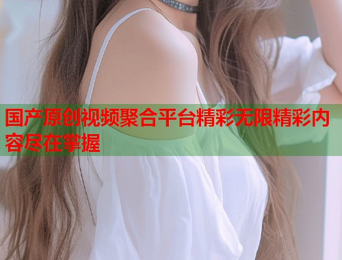 国产原创视频聚合平台精彩无限精彩内容尽在掌握  第1张