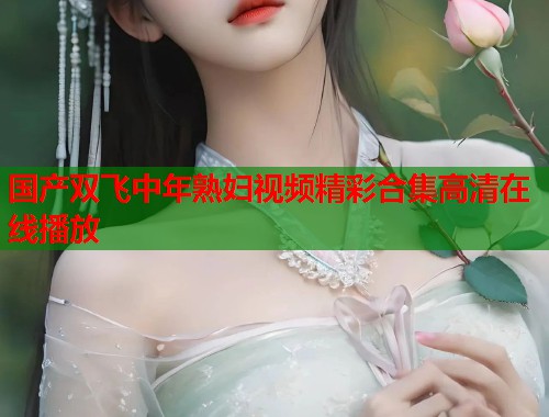 国产双飞中年熟妇视频精彩合集高清在线播放  第1张
