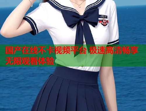 国产在线不卡视频平台 极速高清畅享无限观看体验  第1张