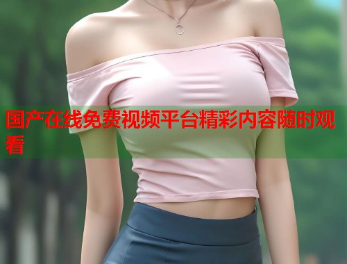 国产在线免费视频平台精彩内容随时观看  第1张