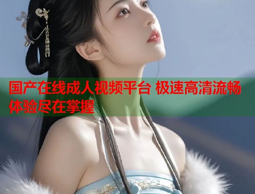 国产在线成人视频平台 极速高清流畅体验尽在掌握  第1张