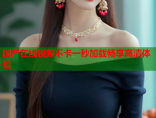 国产在线视频不卡一秒加载畅享高清体验  第1张