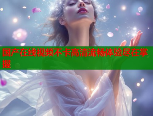 国产在线视频不卡高清流畅体验尽在掌握  第1张