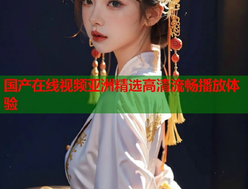 国产在线视频亚洲精选高清流畅播放体验  第1张