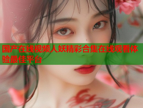 国产在线视频人妖精彩合集在线观看体验最佳平台  第1张