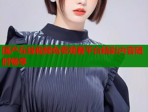 国产在线视频免费观看平台精彩内容随时畅享  第1张