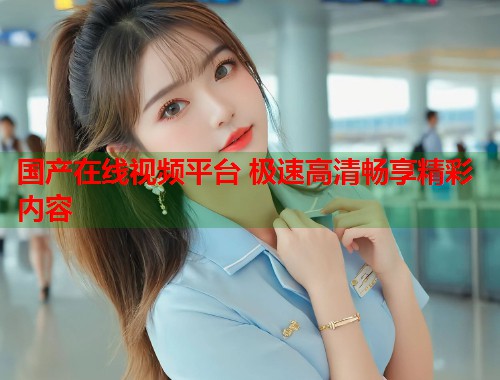 国产在线视频平台 极速高清畅享精彩内容  第1张