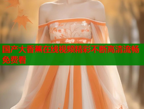 国产大香蕉在线视频精彩不断高清流畅免费看  第1张