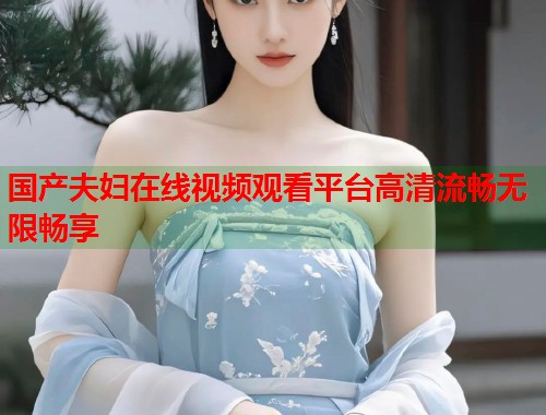 国产夫妇在线视频观看平台高清流畅无限畅享  第1张