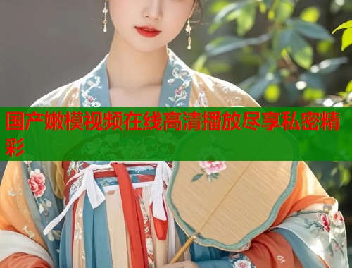国产嫩模视频在线高清播放尽享私密精彩  第1张