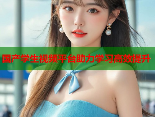 国产学生视频平台助力学习高效提升  第1张