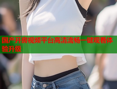 国产开房视频平台高清流畅一键观看体验升级  第1张