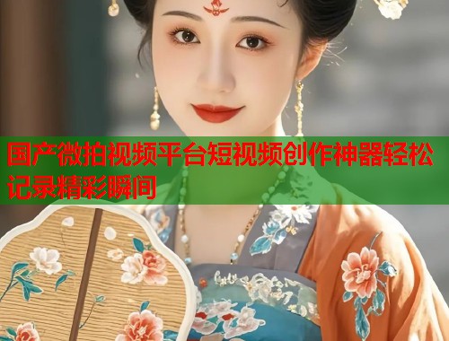 国产微拍视频平台短视频创作神器轻松记录精彩瞬间  第1张
