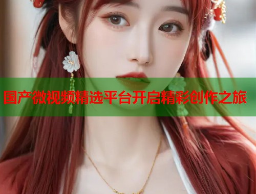 国产微视频精选平台开启精彩创作之旅  第1张